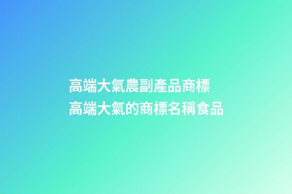 高端大氣農副產品商標 高端大氣的商標名稱食品